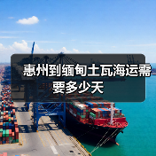 惠州到缅甸土瓦海运需要多少天 惠州到缅甸土瓦海运需要多少天