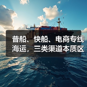 普船、快船、电商专线海运,三类渠道本质区别与适配场景(国际海运干货知识分享)(图1) 普船、快船、电商专线海运,三类渠道本质区别与适配场景(国际海运干货知识分享)(图1)