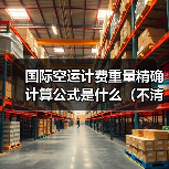国际空运计费重量精确计算公式是什么（不清楚的跨境电商卖家看过来）