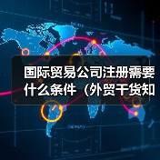 国际贸易公司注册需要什么条件（外贸干货知识分享）（图3）