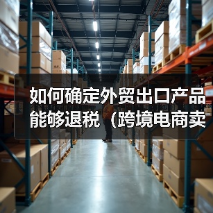 如何确定外贸出口产品能够退税（跨境电商卖家&外贸人看过来）（图4）