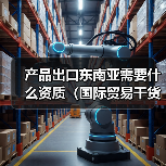 产品出口东南亚需要什么资质(国际贸易干货知识分享)(图2) 产品出口东南亚需要什么资质(国际贸易干货知识分享)(图2)