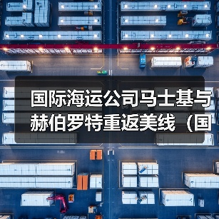 国际海运公司马士基与赫伯罗特重返美线(国际海运新闻资讯)(图4) 国际海运公司马士基与赫伯罗特重返美线(国际海运新闻资讯)(图4)