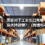 国家对于工业出口有哪些扶持政策?(跨境电商卖家&外贸人请注意)(图3) 国家对于工业出口有哪些扶持政策?(跨境电商卖家&外贸人请注意)(图3)