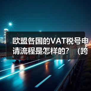 欧盟各国的VAT税号申请流程是怎样的？（跨境电商卖家请注意）