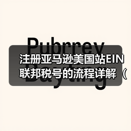 注册亚马逊美国站EIN联邦税号的流程详解（亚马逊卖家请注意）