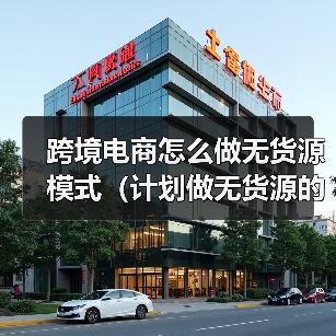 跨境电商怎么做无货源模式(计划做无货源的跨境卖家看过来)(图1) 跨境电商怎么做无货源模式(计划做无货源的跨境卖家看过来)(图1)