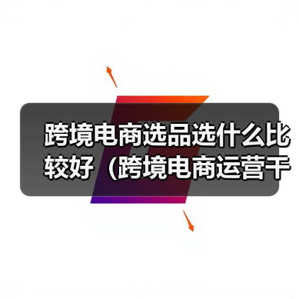 跨境电商选品选什么比较好(跨境电商运营干货知识分享)(图1) 跨境电商选品选什么比较好(跨境电商运营干货知识分享)(图1)