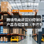 跨境电商运营如何做好产品合规管理（手把手教你产品合规管理）（图1）