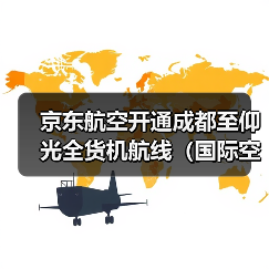 京东航空开通成都至仰光全货机航线(国际空运新闻资讯)(图1) 京东航空开通成都至仰光全货机航线(国际空运新闻资讯)(图1)