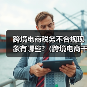 跨境电商税务不合规现象有哪些?(跨境电商干货知识分享)(图1) 跨境电商税务不合规现象有哪些?(跨境电商干货知识分享)(图1)