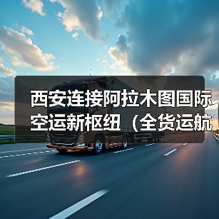 西安连接阿拉木图国际空运新枢纽(全货运航线复航助力贸易升级)(图4) 西安连接阿拉木图国际空运新枢纽(全货运航线复航助力贸易升级)(图4)