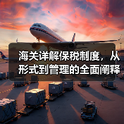 海关详解保税制度,从形式到管理的全面阐释(图4) 海关详解保税制度,从形式到管理的全面阐释(图4)