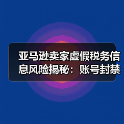 亚马逊卖家虚假税务信息风险揭秘:账号封禁、资金冻结全解析(图1) 亚马逊卖家虚假税务信息风险揭秘:账号封禁、资金冻结全解析(图1)