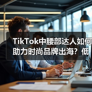 TikTok中腰部达人如何助力时尚品牌出海？低成本高精准的流量密码（图1）