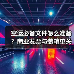 空运必备文件怎么准备？商业发票与装箱单关键作用解析