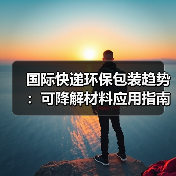 国际快递环保包装趋势:可降解材料应用指南(图2) 国际快递环保包装趋势:可降解材料应用指南(图2)