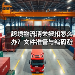 跨境物流清关被扣怎么办?文件准备与编码避坑指南(图3) 跨境物流清关被扣怎么办?文件准备与编码避坑指南(图3)