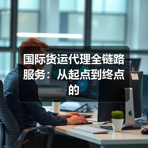 国际货运代理全链路服务:从起点到终点的无缝物流解决方案(图1) 国际货运代理全链路服务:从起点到终点的无缝物流解决方案