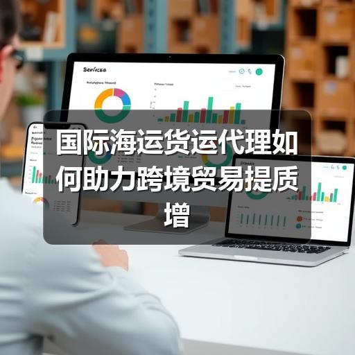 国际海运货运代理如何助力跨境贸易提质增效(图2) 国际海运货运代理如何助力跨境贸易提质增效