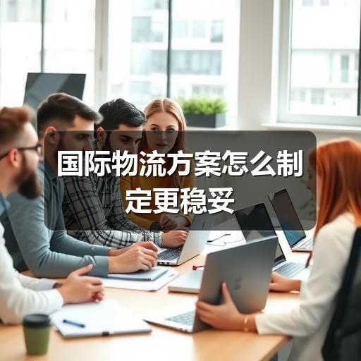 国际物流方案怎么制定更稳妥